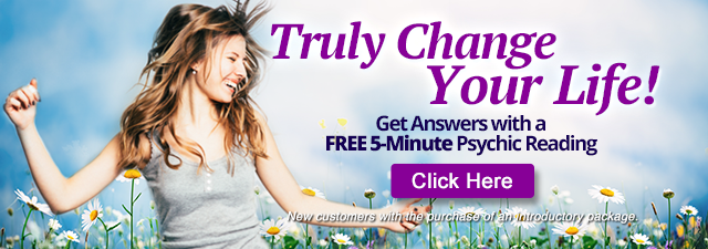Truly change your life. Get answers with a free 5-minute psychic reading.  New customers with the purchase of an introductory package. Click Here