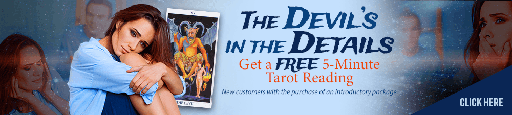 The devil's in the details. Get a free 5-minunte tarot reading. New customers with the purchase of an introductory package. Click Here.