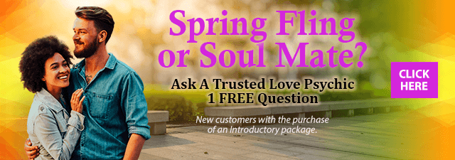 Spring Fling or Soulmate. Ask a trusted psychic 1 free question.  New customers with the purchase of an introductory package. Click Here